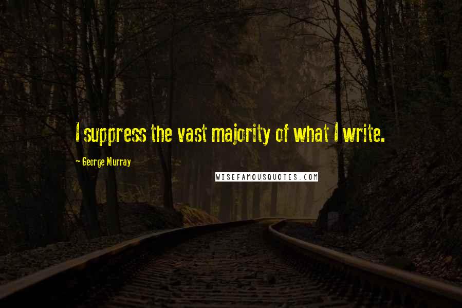 George Murray Quotes: I suppress the vast majority of what I write.