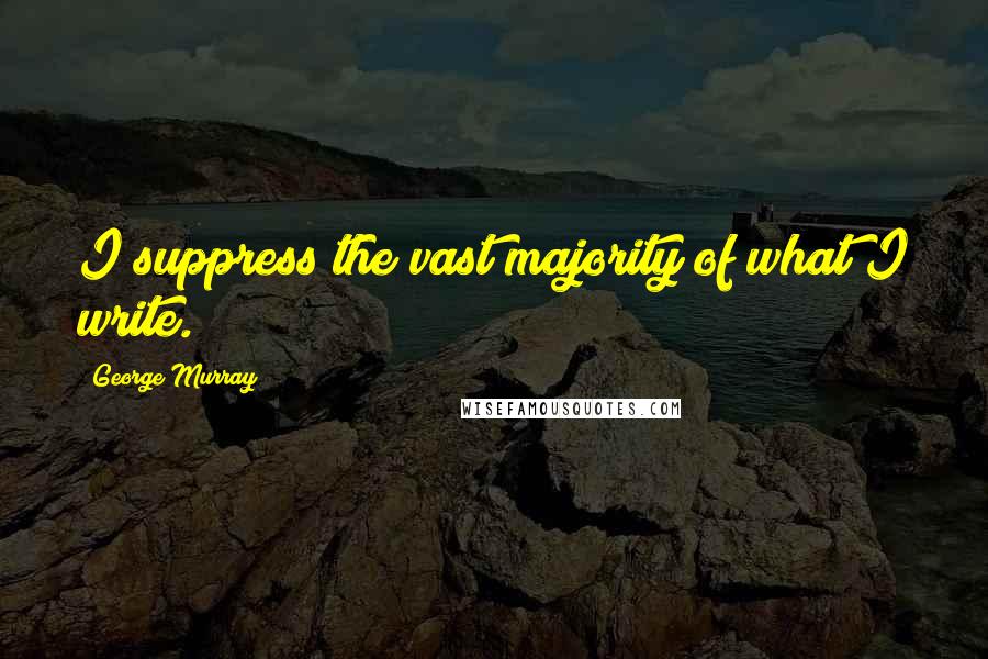 George Murray Quotes: I suppress the vast majority of what I write.