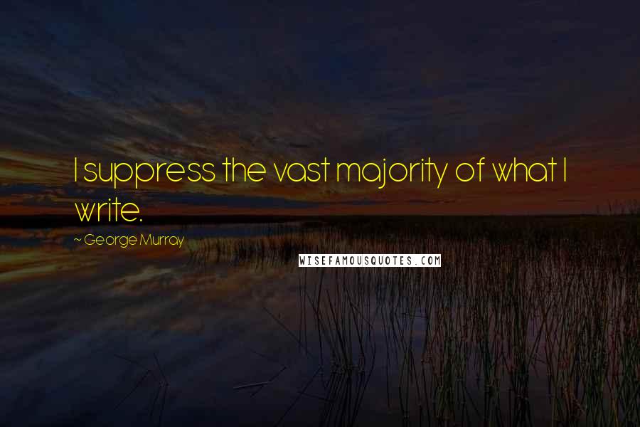 George Murray Quotes: I suppress the vast majority of what I write.