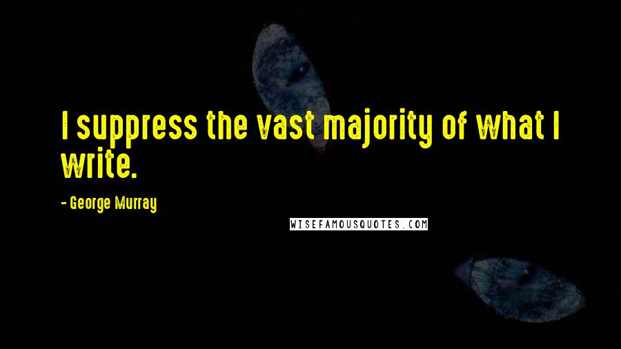 George Murray Quotes: I suppress the vast majority of what I write.