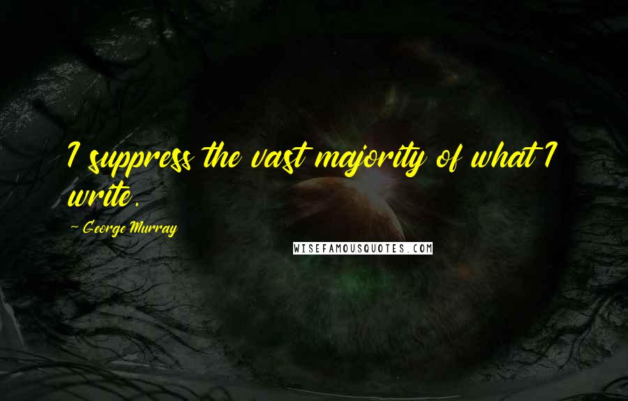George Murray Quotes: I suppress the vast majority of what I write.