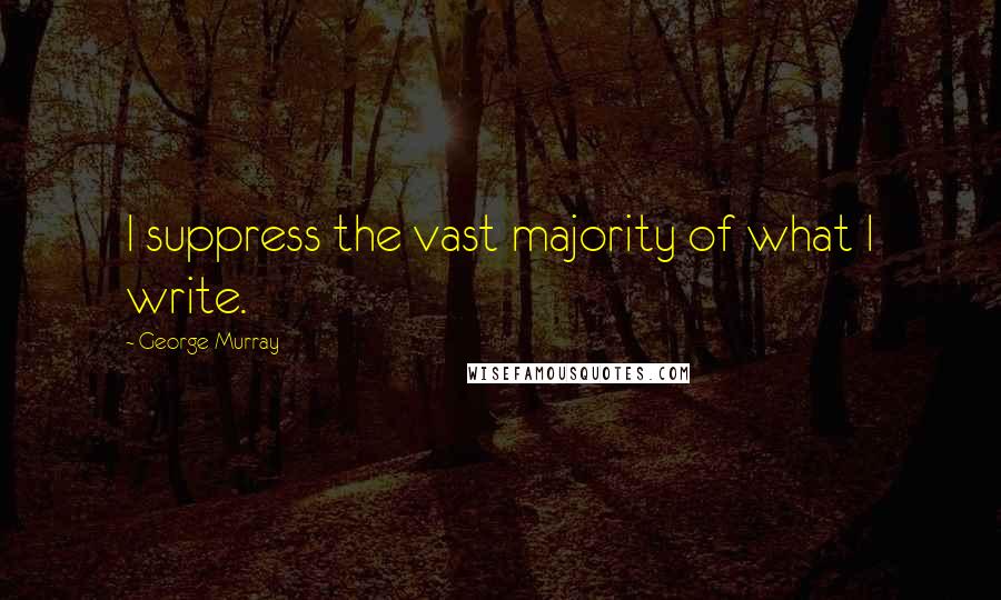 George Murray Quotes: I suppress the vast majority of what I write.