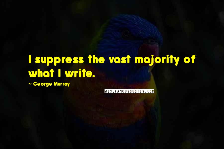 George Murray Quotes: I suppress the vast majority of what I write.