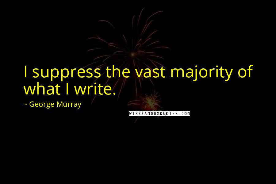 George Murray Quotes: I suppress the vast majority of what I write.