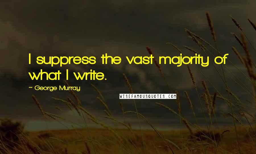 George Murray Quotes: I suppress the vast majority of what I write.