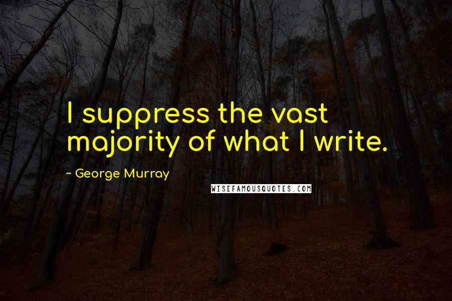 George Murray Quotes: I suppress the vast majority of what I write.