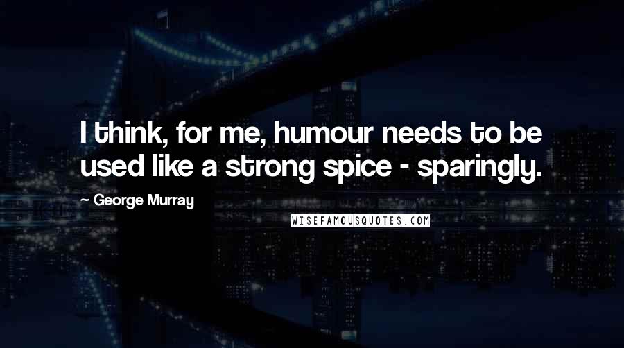 George Murray Quotes: I think, for me, humour needs to be used like a strong spice - sparingly.