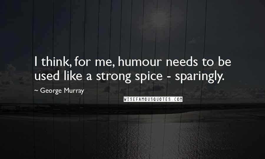 George Murray Quotes: I think, for me, humour needs to be used like a strong spice - sparingly.