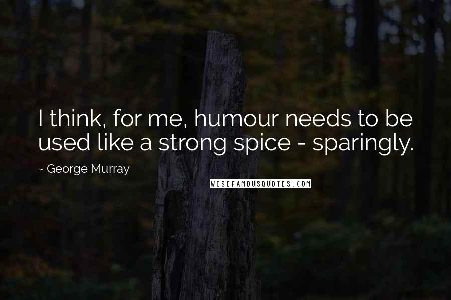 George Murray Quotes: I think, for me, humour needs to be used like a strong spice - sparingly.