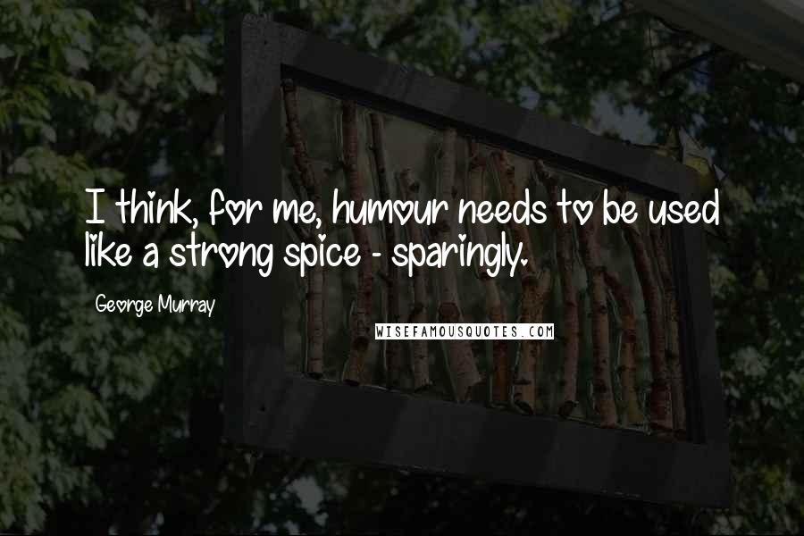 George Murray Quotes: I think, for me, humour needs to be used like a strong spice - sparingly.