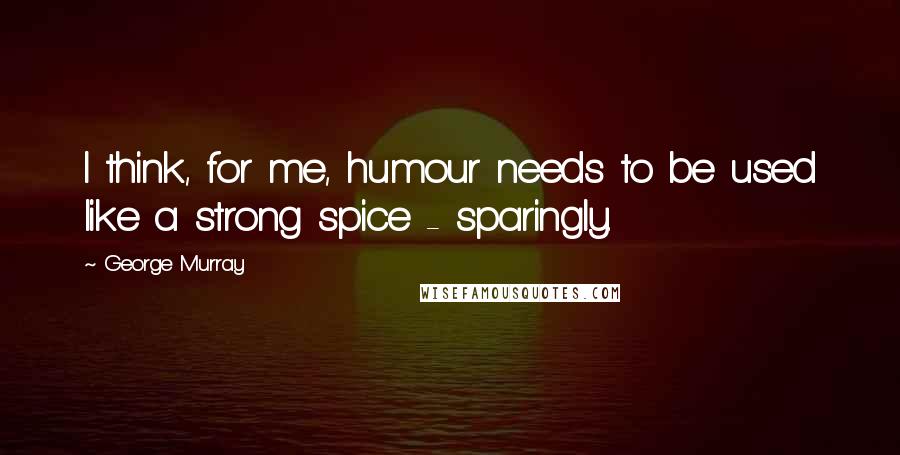 George Murray Quotes: I think, for me, humour needs to be used like a strong spice - sparingly.