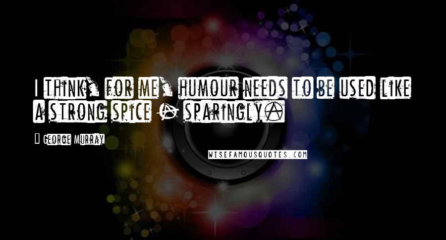 George Murray Quotes: I think, for me, humour needs to be used like a strong spice - sparingly.