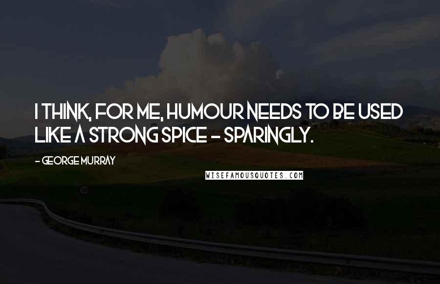 George Murray Quotes: I think, for me, humour needs to be used like a strong spice - sparingly.