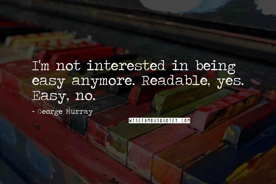George Murray Quotes: I'm not interested in being easy anymore. Readable, yes. Easy, no.
