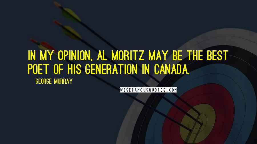 George Murray Quotes: In my opinion, Al Moritz may be the best poet of his generation in Canada.