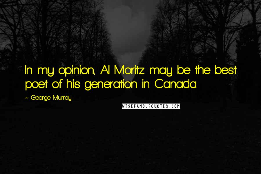 George Murray Quotes: In my opinion, Al Moritz may be the best poet of his generation in Canada.