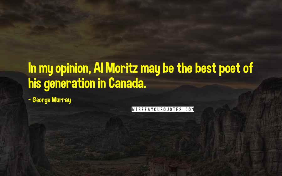 George Murray Quotes: In my opinion, Al Moritz may be the best poet of his generation in Canada.