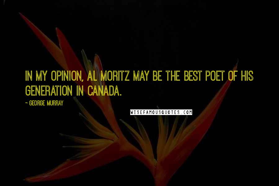 George Murray Quotes: In my opinion, Al Moritz may be the best poet of his generation in Canada.