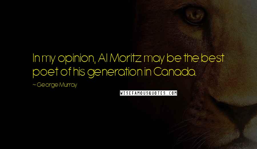 George Murray Quotes: In my opinion, Al Moritz may be the best poet of his generation in Canada.