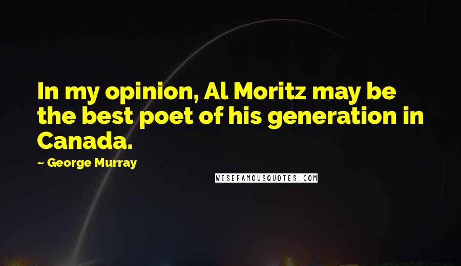 George Murray Quotes: In my opinion, Al Moritz may be the best poet of his generation in Canada.