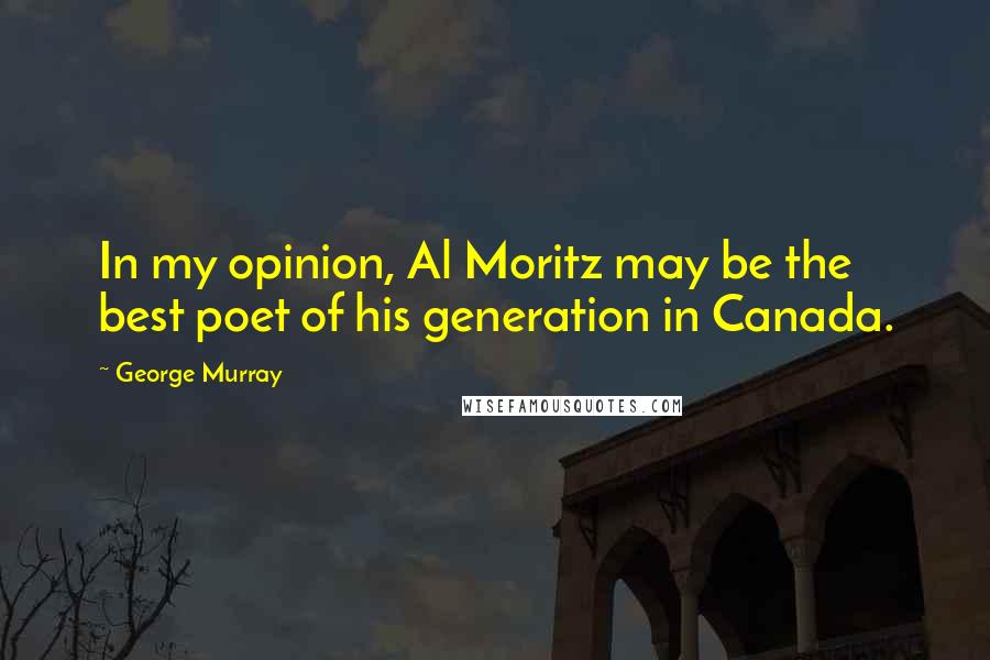 George Murray Quotes: In my opinion, Al Moritz may be the best poet of his generation in Canada.