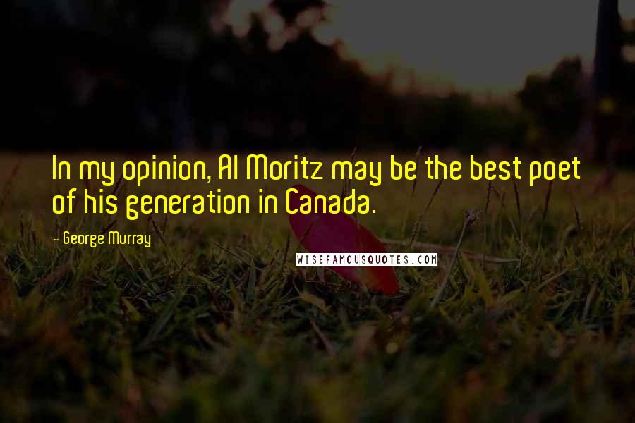 George Murray Quotes: In my opinion, Al Moritz may be the best poet of his generation in Canada.