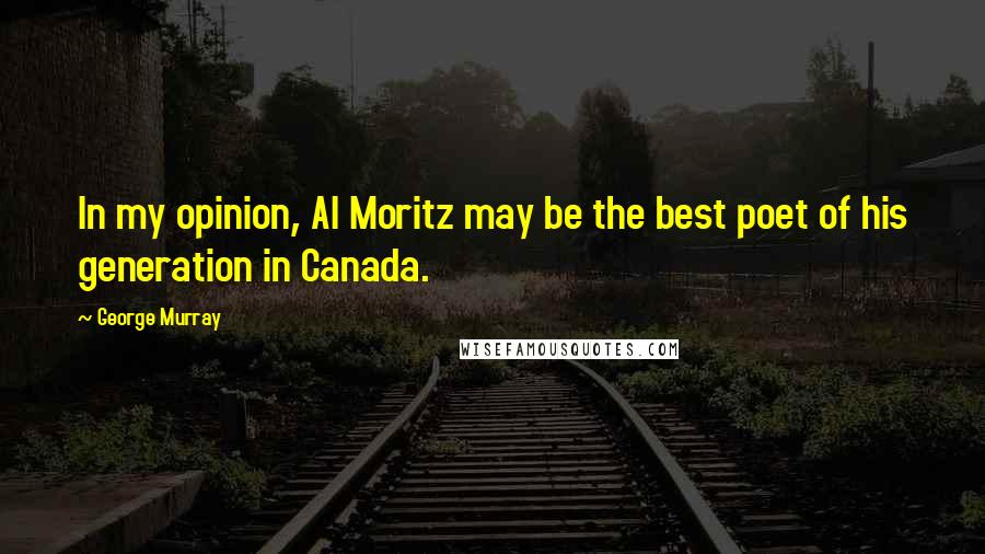 George Murray Quotes: In my opinion, Al Moritz may be the best poet of his generation in Canada.