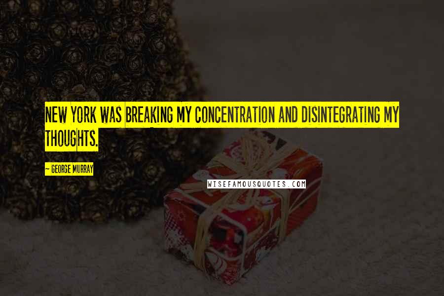 George Murray Quotes: New York was breaking my concentration and disintegrating my thoughts.
