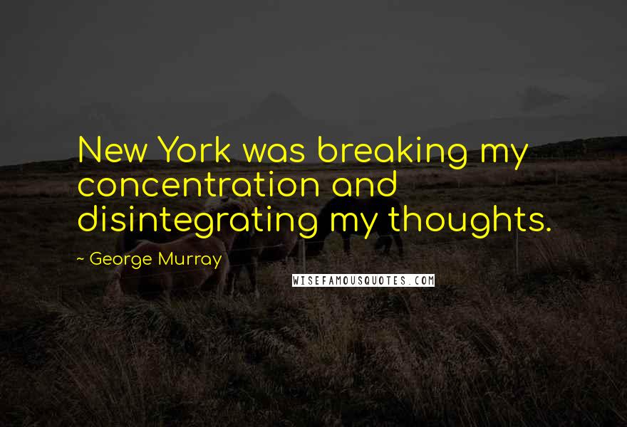 George Murray Quotes: New York was breaking my concentration and disintegrating my thoughts.