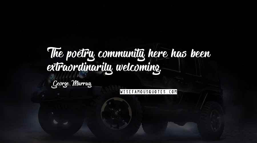 George Murray Quotes: The poetry community here has been extraordinarily welcoming.