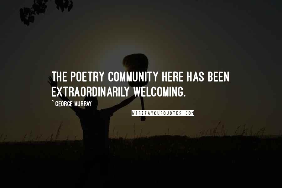 George Murray Quotes: The poetry community here has been extraordinarily welcoming.