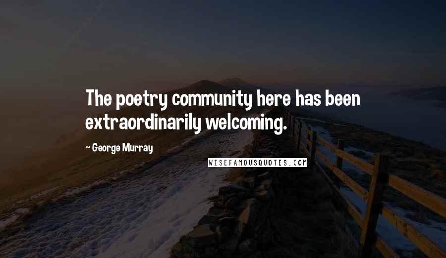 George Murray Quotes: The poetry community here has been extraordinarily welcoming.