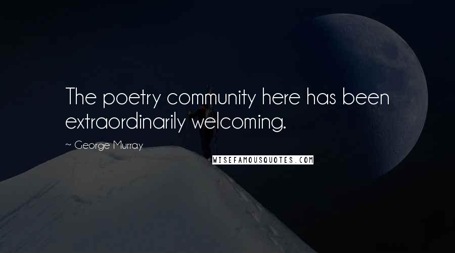 George Murray Quotes: The poetry community here has been extraordinarily welcoming.