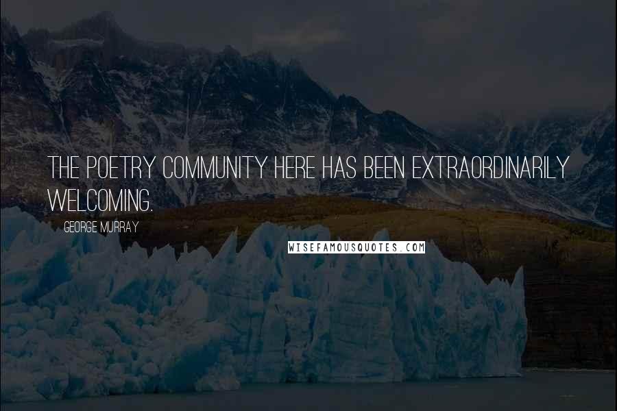 George Murray Quotes: The poetry community here has been extraordinarily welcoming.