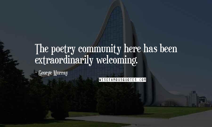 George Murray Quotes: The poetry community here has been extraordinarily welcoming.