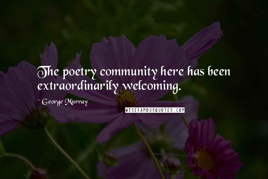 George Murray Quotes: The poetry community here has been extraordinarily welcoming.