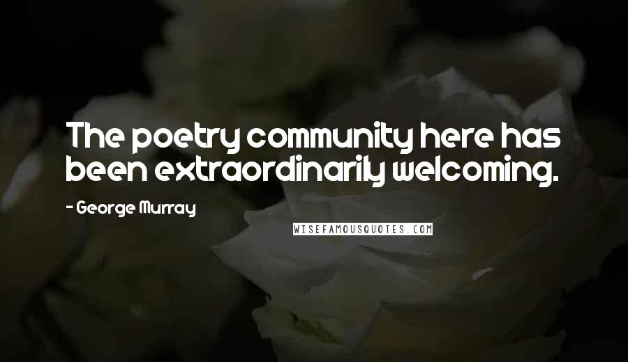 George Murray Quotes: The poetry community here has been extraordinarily welcoming.