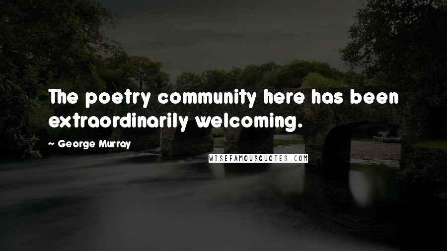 George Murray Quotes: The poetry community here has been extraordinarily welcoming.