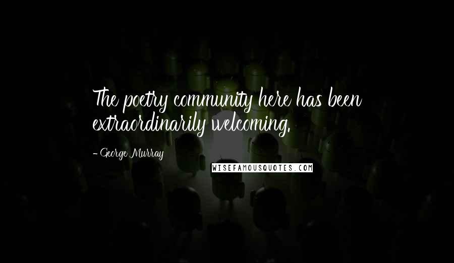 George Murray Quotes: The poetry community here has been extraordinarily welcoming.