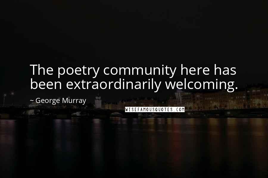 George Murray Quotes: The poetry community here has been extraordinarily welcoming.