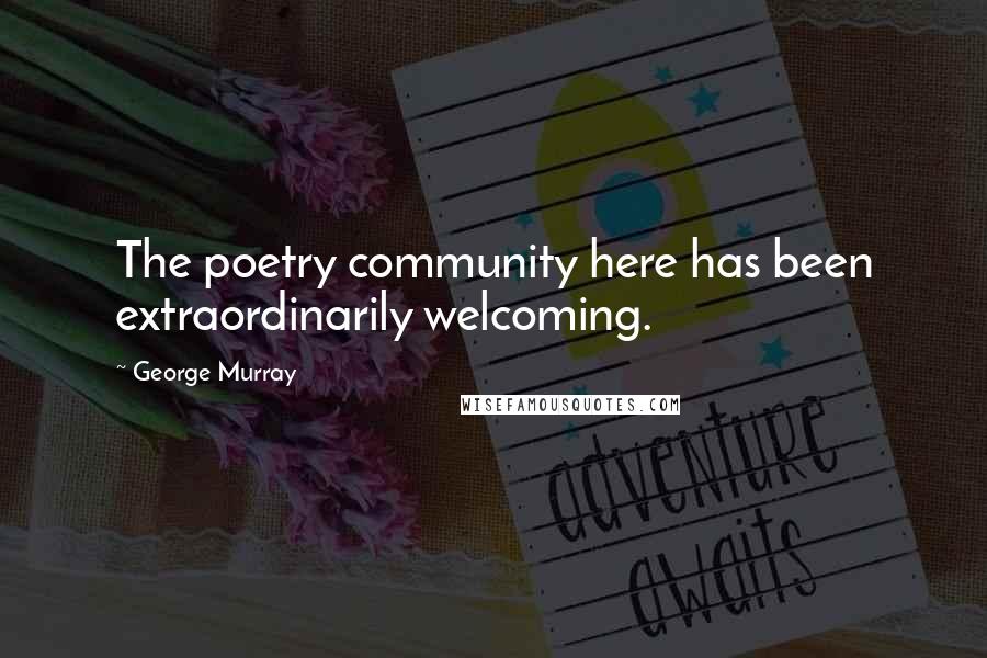 George Murray Quotes: The poetry community here has been extraordinarily welcoming.