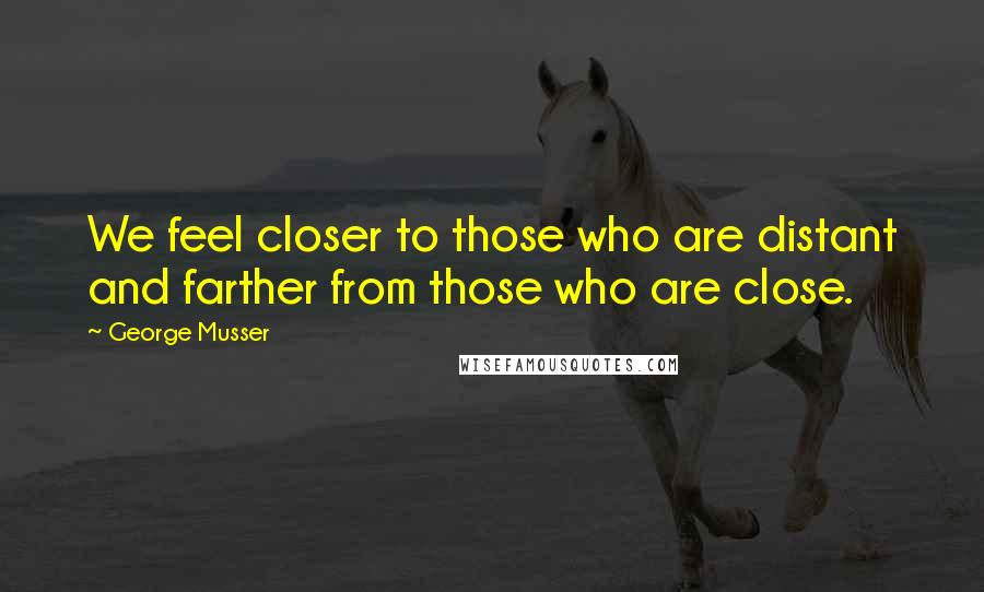 George Musser Quotes: We feel closer to those who are distant and farther from those who are close.