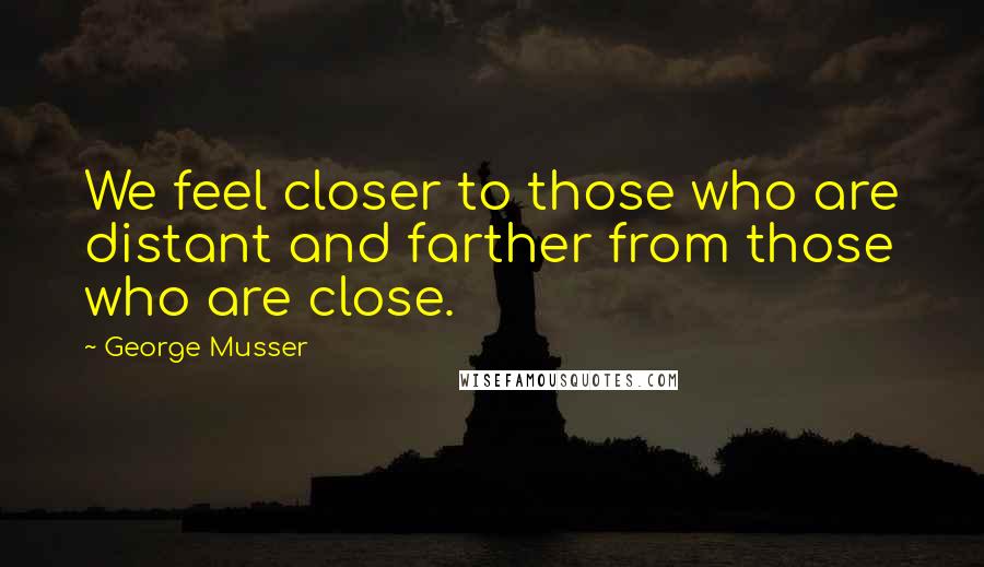 George Musser Quotes: We feel closer to those who are distant and farther from those who are close.