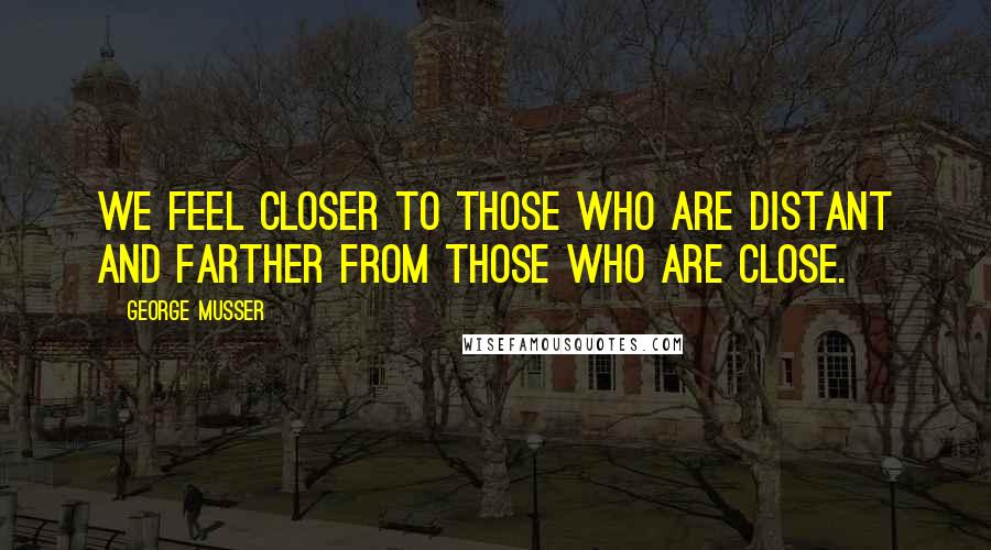 George Musser Quotes: We feel closer to those who are distant and farther from those who are close.