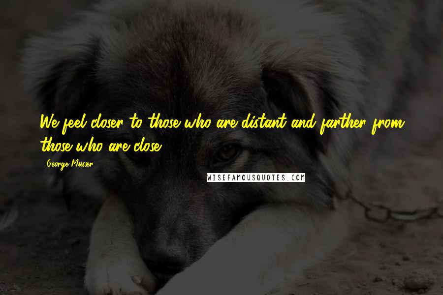 George Musser Quotes: We feel closer to those who are distant and farther from those who are close.