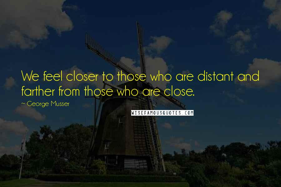 George Musser Quotes: We feel closer to those who are distant and farther from those who are close.