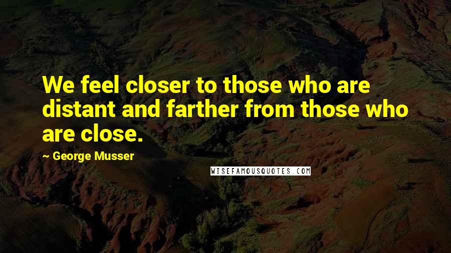 George Musser Quotes: We feel closer to those who are distant and farther from those who are close.