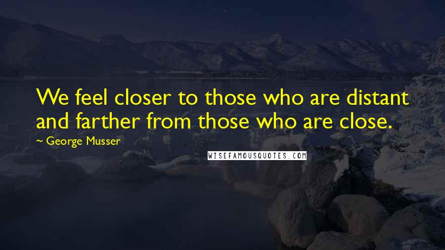 George Musser Quotes: We feel closer to those who are distant and farther from those who are close.