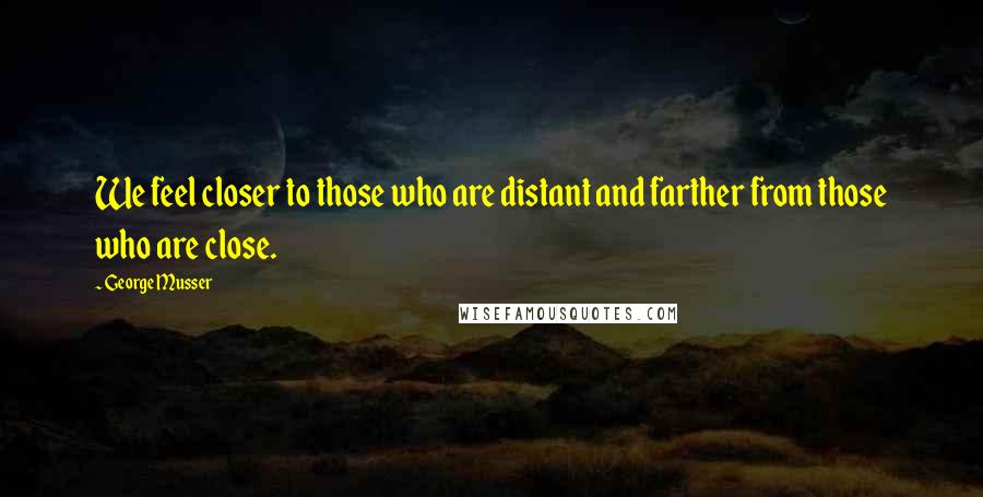 George Musser Quotes: We feel closer to those who are distant and farther from those who are close.