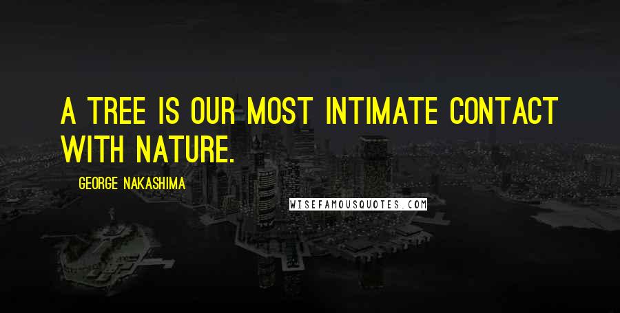 George Nakashima Quotes: A tree is our most intimate contact with nature.